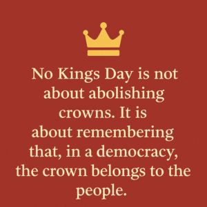 Square graphic with a warm red background and a simple golden crown icon above a quote in cream serif text reading, “No Kings Day is not about abolishing crowns. It is about remembering that, in a democracy, the crown belongs to the people.”