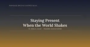 Staying present when the world shakes — blog title graphic for Paradise (re)Discovered by Dr. Mark Arcuri"