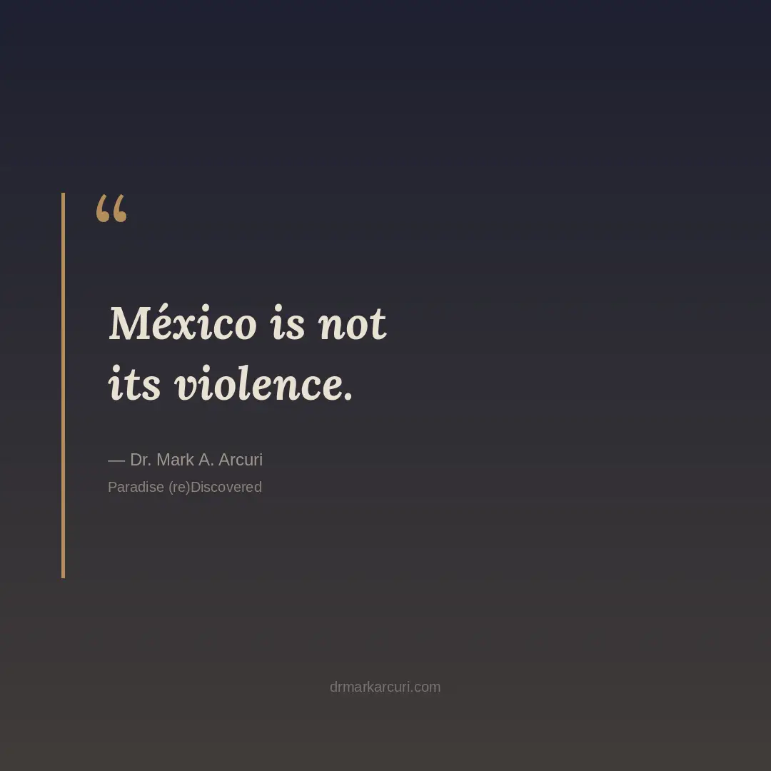 México is not its violence — quote by Dr. Mark Arcuri from Paradise (re)Discovered on staying present during crisis