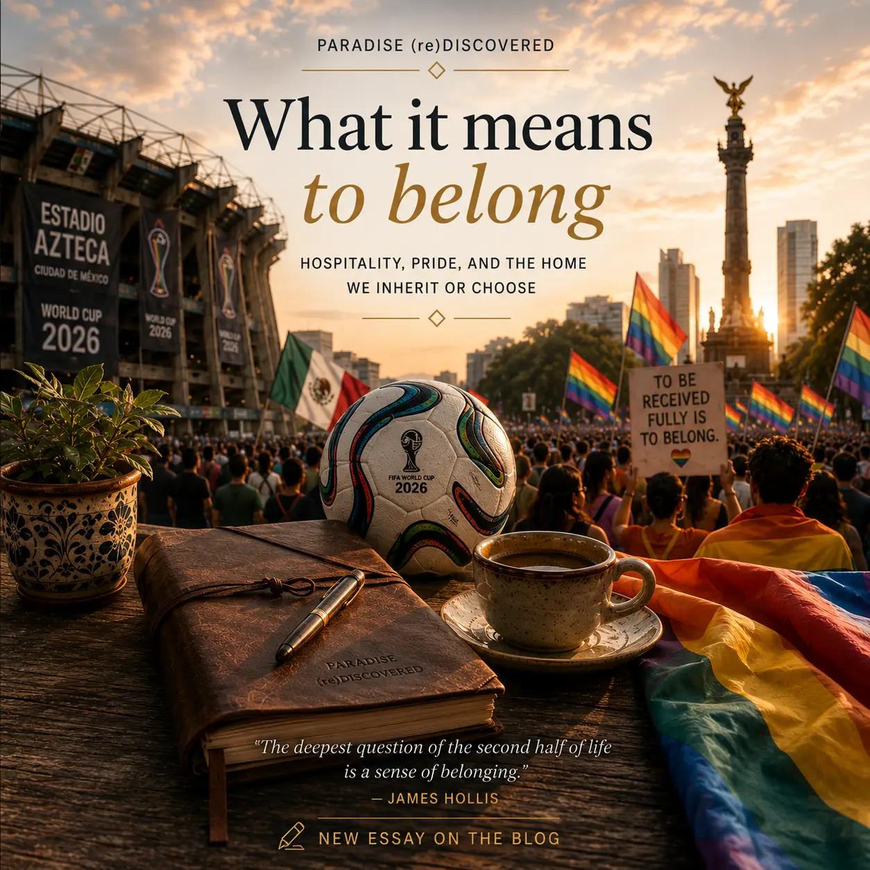 Featured image for the essay “What It Means to Belong.” At sunset in Mexico City, Estadio Azteca and a Pride celebration appear side by side, connected by crowds carrying Mexican and rainbow flags. In the foreground, a leather journal, fountain pen, espresso cup, and folded Pride flag rest on a wooden table, symbolizing reflection, identity, hospitality, and belonging. The image explores the shared themes of the 2026 World Cup, Pride Month, authenticity, and finding a home where one is welcomed fully as oneself.